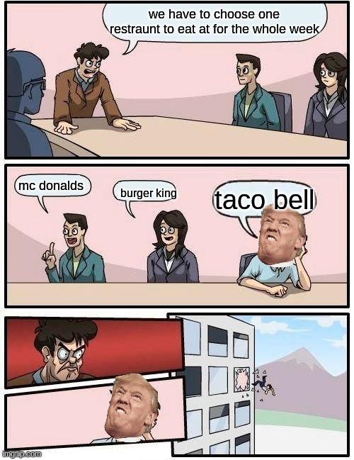 Boardroom Meeting Suggestion | we have to choose one restraunt to eat at for the whole week; mc donalds; taco bell; burger king | image tagged in memes,boardroom meeting suggestion | made w/ Imgflip meme maker