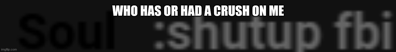 shut up fbi | WHO HAS OR HAD A CRUSH ON ME | image tagged in shut up fbi | made w/ Imgflip meme maker