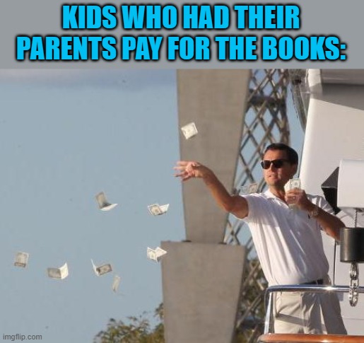 Leonardo DiCaprio throwing Money  | KIDS WHO HAD THEIR PARENTS PAY FOR THE BOOKS: | image tagged in leonardo dicaprio throwing money | made w/ Imgflip meme maker