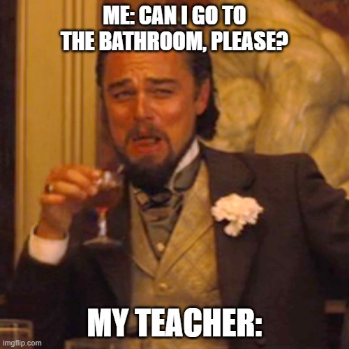 I don't know, can you? | ME: CAN I GO TO THE BATHROOM, PLEASE? MY TEACHER: | image tagged in memes,laughing leo | made w/ Imgflip meme maker