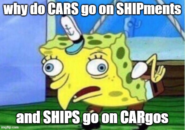 just asking 0_o | why do CARS go on SHIPments; and SHIPS go on CARgos | image tagged in memes,mocking spongebob | made w/ Imgflip meme maker