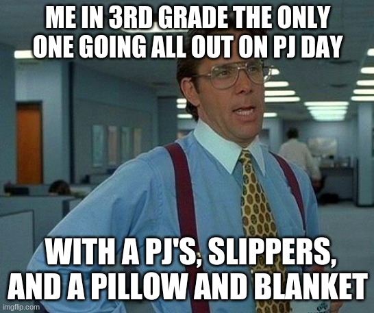 Pajamas Day | ME IN 3RD GRADE THE ONLY ONE GOING ALL OUT ON PJ DAY; WITH A PJ'S, SLIPPERS, AND A PILLOW AND BLANKET | image tagged in memes,that would be great | made w/ Imgflip meme maker