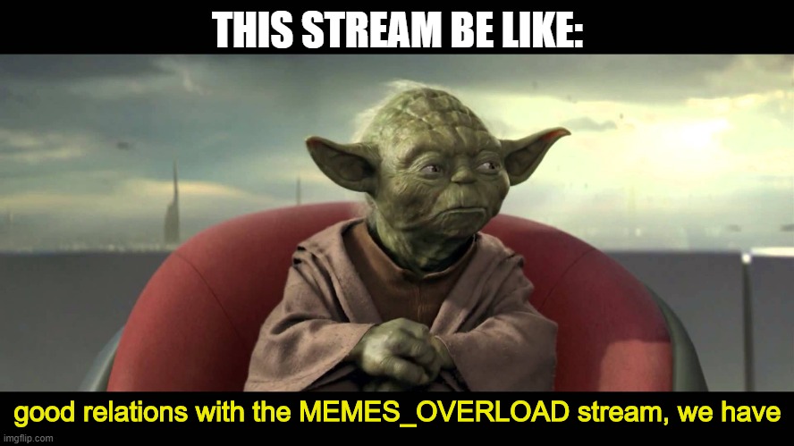 good relations i have | THIS STREAM BE LIKE:; good relations with the MEMES_OVERLOAD stream, we have | image tagged in good relations i have | made w/ Imgflip meme maker