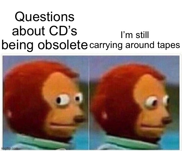 Monkey Puppet Meme | Questions about CD’s being obsolete I’m still carrying around tapes | image tagged in memes,monkey puppet | made w/ Imgflip meme maker