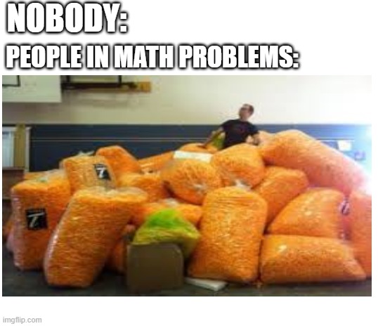 This guy bought 28 industrial sized bags of cheetos | NOBODY:; PEOPLE IN MATH PROBLEMS: | image tagged in blank white template,memes,nobody,funny,cheetos | made w/ Imgflip meme maker