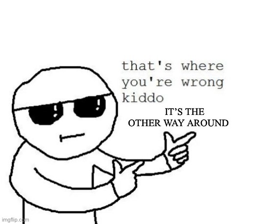That's where you're wrong kiddo | IT’S THE OTHER WAY AROUND | image tagged in that's where you're wrong kiddo | made w/ Imgflip meme maker