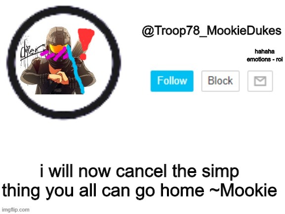 Troop78_MookieDukes | hahaha emotions - roi; i will now cancel the simp thing you all can go home ~Mookie | image tagged in troop78_mookiedukes | made w/ Imgflip meme maker