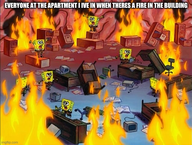 what i miss guys, i was at the bathroom | EVERYONE AT THE APARTMENT I IVE IN WHEN THERES A FIRE IN THE BUILDING | image tagged in spongebob fire | made w/ Imgflip meme maker