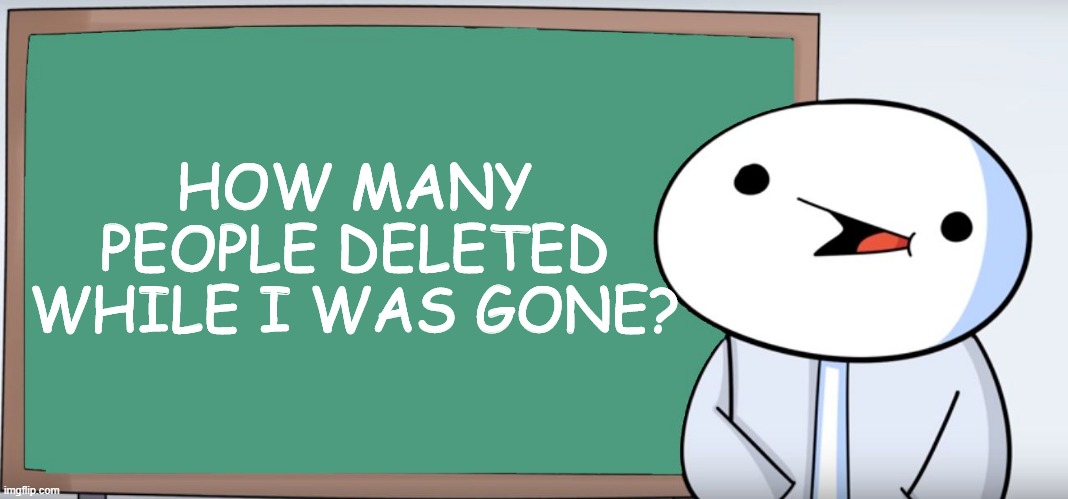 It seems like things went down while I was gone.... | HOW MANY PEOPLE DELETED WHILE I WAS GONE? | image tagged in james blackboard,imgflip,imgflip users,theodd1sout | made w/ Imgflip meme maker