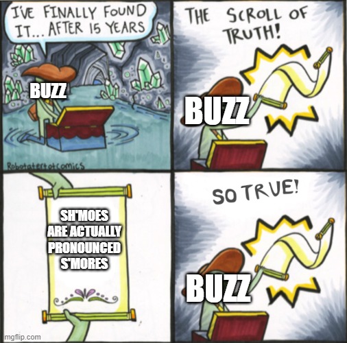 sh'moes | BUZZ; BUZZ; SH'MOES ARE ACTUALLY PRONOUNCED S'MORES; BUZZ | image tagged in the real scroll of truth | made w/ Imgflip meme maker
