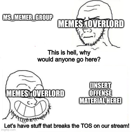 Just some random meme I made | MEMES_OVERLORD; MS_MEMER_GROUP; This is hell, why would anyone go here? [INSERT OFFENSE MATERIAL HERE]; MEMES_OVERLORD; Let’s have stuff that breaks the TOS on our stream! | image tagged in so true wojak | made w/ Imgflip meme maker