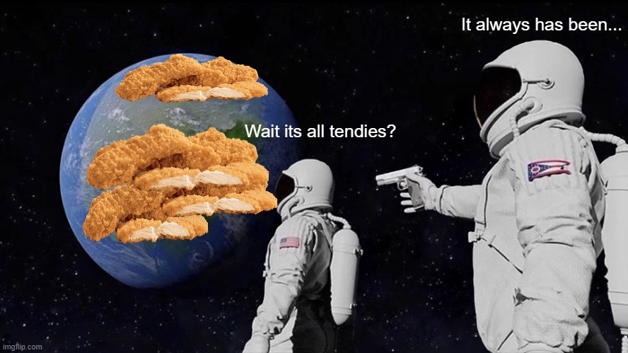 its the truth guys- | It always has been... Wait its all tendies? | image tagged in memes,always has been | made w/ Imgflip meme maker