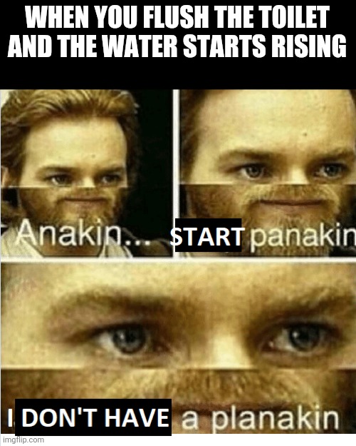 Oh s### | WHEN YOU FLUSH THE TOILET
AND THE WATER STARTS RISING | image tagged in anakin start panikin | made w/ Imgflip meme maker