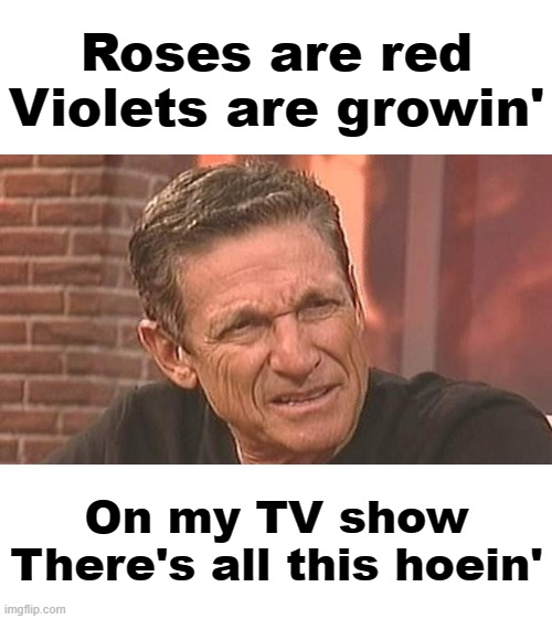 God bless him... | Roses are red
Violets are growin'; On my TV show
There's all this hoein' | image tagged in memes,maury,roses are red,violets are growing,hoeing,you are not the father | made w/ Imgflip meme maker