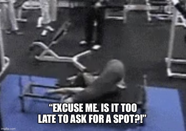 Spot |  “EXCUSE ME. IS IT TOO LATE TO ASK FOR A SPOT?!” | image tagged in workout,crossfit,weight lifting | made w/ Imgflip meme maker