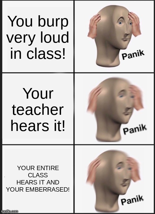 Panik Kalm Panik | You burp very loud in class! Your teacher hears it! YOUR ENTIRE CLASS HEARS IT AND YOUR EMBERRASED! | image tagged in memes,panik panik panik,funny ha ha | made w/ Imgflip meme maker