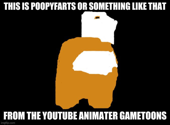 blank black | THIS IS POOPYFARTS OR SOMETHING LIKE THAT; FROM THE YOUTUBE ANIMATER GAMETOONS | image tagged in blank black | made w/ Imgflip meme maker