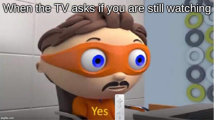 Yes | When the TV asks if you are still watching | image tagged in protegent yes,lol so funny,tv,yes | made w/ Imgflip meme maker