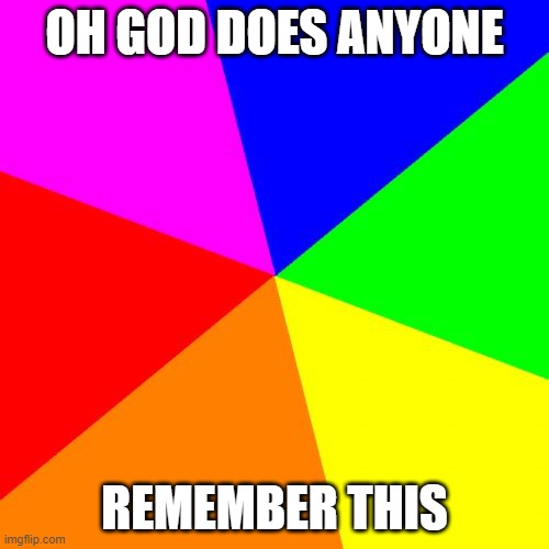 Blank Colored Background | OH GOD DOES ANYONE; REMEMBER THIS | image tagged in memes,blank colored background | made w/ Imgflip meme maker