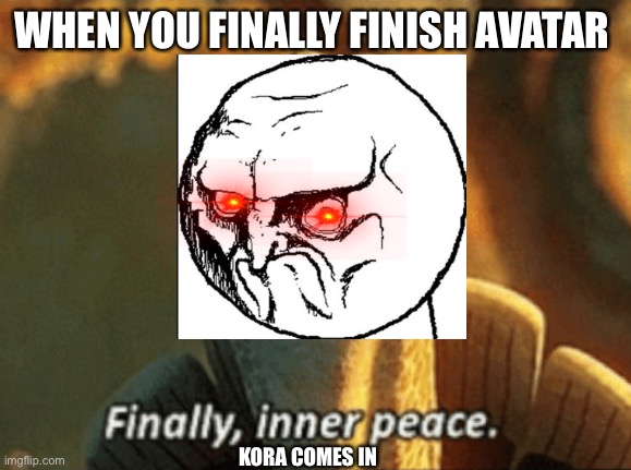 Lol |  WHEN YOU FINALLY FINISH AVATAR; KORA COMES IN | image tagged in finally inner peace | made w/ Imgflip meme maker
