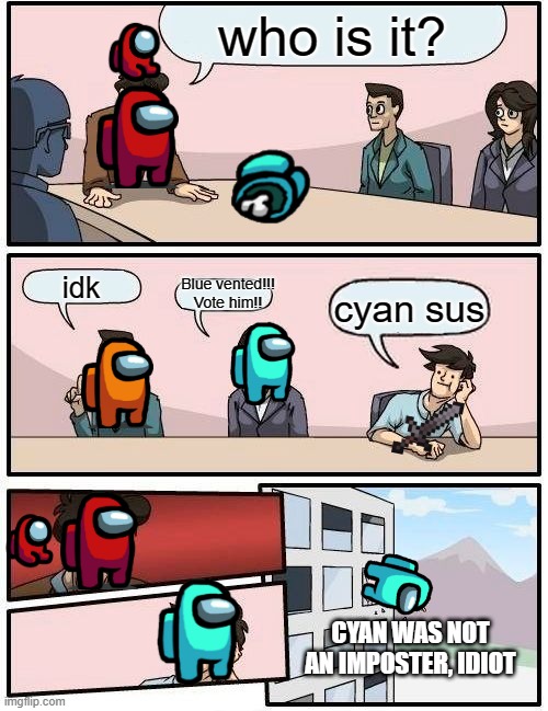 among us meeting lol | who is it? idk; Blue vented!!! Vote him!! cyan sus; CYAN WAS NOT AN IMPOSTER, IDIOT | image tagged in memes,boardroom meeting suggestion | made w/ Imgflip meme maker