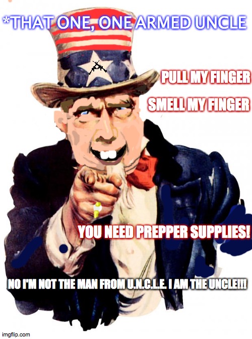 One armed uncle scam | *THAT ONE, ONE ARMED UNCLE; PULL MY FINGER; SMELL MY FINGER; YOU NEED PREPPER SUPPLIES! NO I'M NOT THE MAN FROM U.N.C.L.E. I AM THE UNCLE!!! | image tagged in memes,uncle sam,trump scam,trump loser,bye felicia,2020 | made w/ Imgflip meme maker