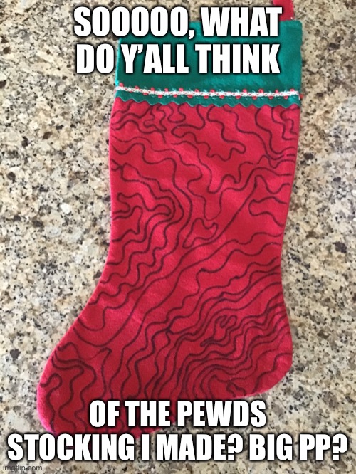 Pewds! | SOOOOO, WHAT DO Y’ALL THINK; OF THE PEWDS STOCKING I MADE? BIG PP? | made w/ Imgflip meme maker