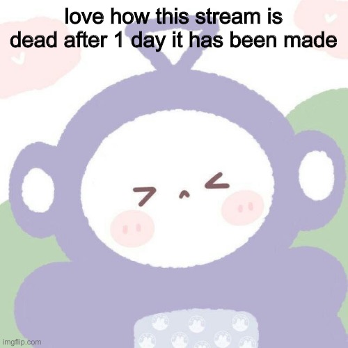 tinky winky | love how this stream is dead after 1 day it has been made | image tagged in tinky winky | made w/ Imgflip meme maker