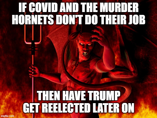 Satan | IF COVID AND THE MURDER HORNETS DON'T DO THEIR JOB; THEN HAVE TRUMP GET REELECTED LATER ON | image tagged in satan | made w/ Imgflip meme maker