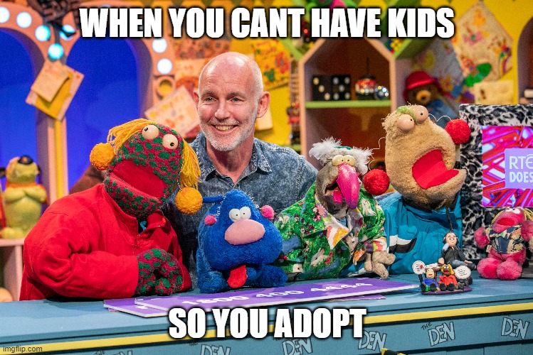 The Den | WHEN YOU CANT HAVE KIDS; SO YOU ADOPT | image tagged in parents,parenting,lol,hahaha | made w/ Imgflip meme maker