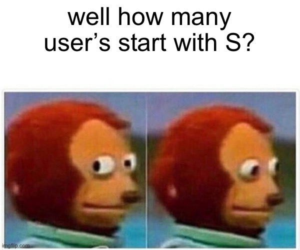 Monkey Puppet | well how many user’s start with S? | image tagged in memes,monkey puppet | made w/ Imgflip meme maker