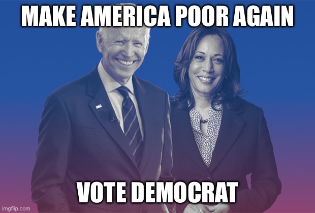 Mark my words, if we eliminate the rich, we’re headed for another Great Depression. | MAKE AMERICA POOR AGAIN; VOTE DEMOCRAT | image tagged in biden harris,memes,poor,great depression,liberals,politics | made w/ Imgflip meme maker