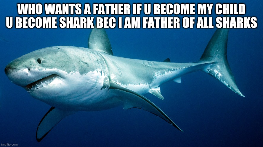 children? | WHO WANTS A FATHER IF U BECOME MY CHILD U BECOME SHARK BEC I AM FATHER OF ALL SHARKS | made w/ Imgflip meme maker