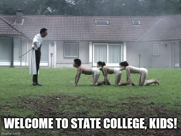 Human Centipede | WELCOME TO STATE COLLEGE, KIDS! | image tagged in human centipede | made w/ Imgflip meme maker
