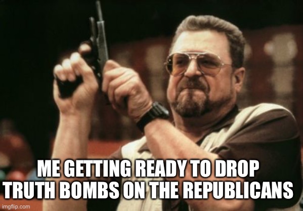 Send proof of voter fraud to the FBI, oh wait there isn’t any | ME GETTING READY TO DROP TRUTH BOMBS ON THE REPUBLICANS | image tagged in memes,am i the only one around here | made w/ Imgflip meme maker