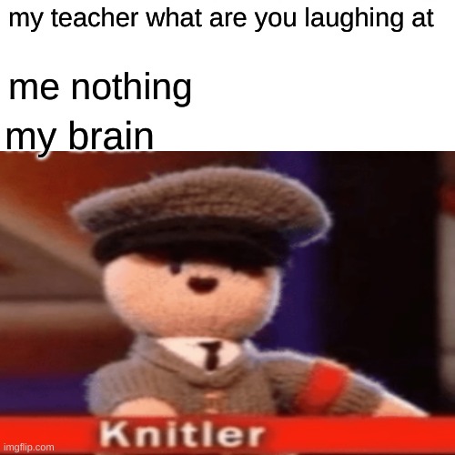 knitler | my teacher what are you laughing at; me nothing; my brain | image tagged in ha ha | made w/ Imgflip meme maker