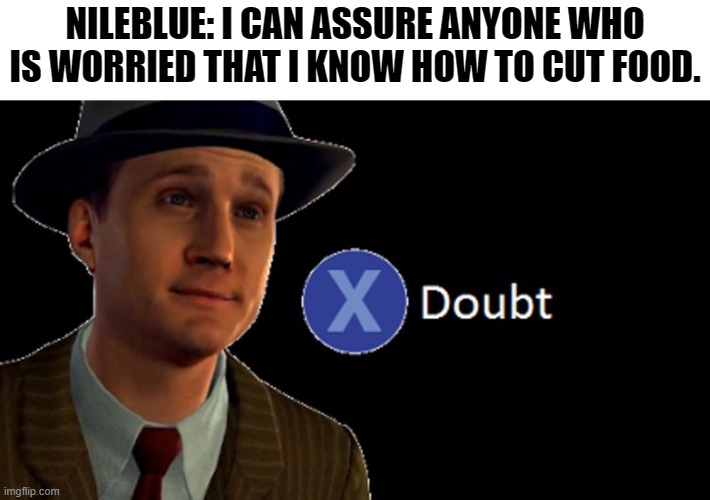 NileBlue: *uses knife like cleaver on foods* |  NILEBLUE: I CAN ASSURE ANYONE WHO IS WORRIED THAT I KNOW HOW TO CUT FOOD. | image tagged in l a noire press x to doubt | made w/ Imgflip meme maker