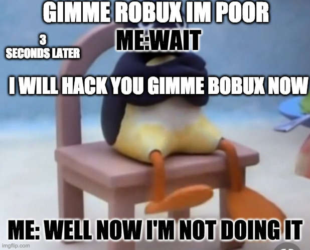 Angry pingu |  GIMME ROBUX IM POOR; ME:WAIT; 3 SECONDS LATER; I WILL HACK YOU GIMME BOBUX NOW; ME: WELL NOW I'M NOT DOING IT | image tagged in angry pingu | made w/ Imgflip meme maker
