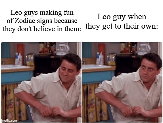 Joey from Friends | Leo guys making fun of Zodiac signs because they don't believe in them:; Leo guy when they get to their own: | image tagged in joey from friends | made w/ Imgflip meme maker