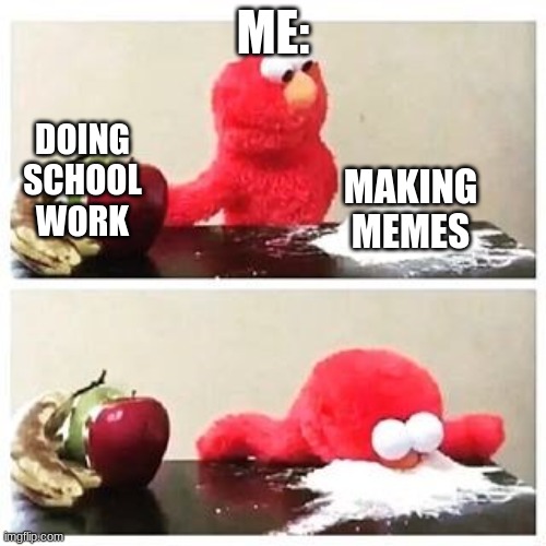 elmo cocaine | ME:; DOING SCHOOL WORK; MAKING MEMES | image tagged in elmo cocaine | made w/ Imgflip meme maker