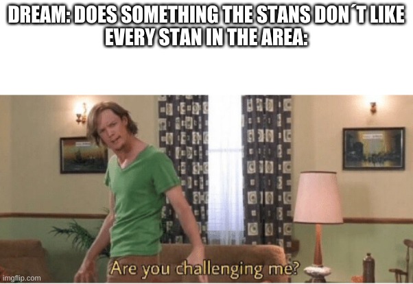 are you challenging me | DREAM: DOES SOMETHING THE STANS DON´T LIKE
EVERY STAN IN THE AREA: | image tagged in are you challenging me | made w/ Imgflip meme maker