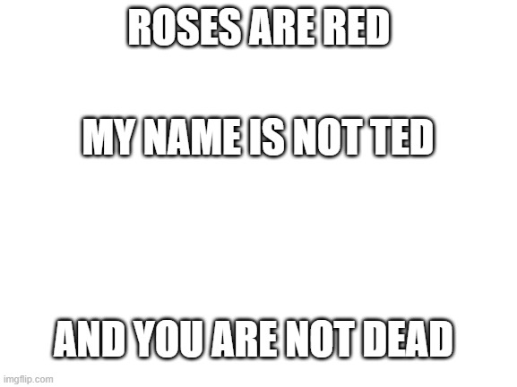 Fed | ROSES ARE RED; MY NAME IS NOT TED; AND YOU ARE NOT DEAD | image tagged in blank white template | made w/ Imgflip meme maker