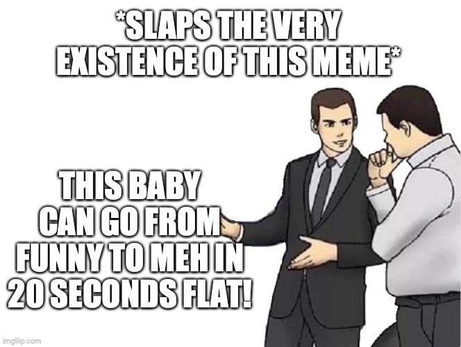 Car Salesman Slaps Hood | *SLAPS THE VERY EXISTENCE OF THIS MEME*; THIS BABY CAN GO FROM FUNNY TO MEH IN 20 SECONDS FLAT! | image tagged in memes,car salesman slaps hood | made w/ Imgflip meme maker