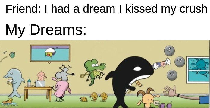 Pearls before swine is comedy gold | Friend: I had a dream I kissed my crush; My Dreams: | image tagged in dreams | made w/ Imgflip meme maker