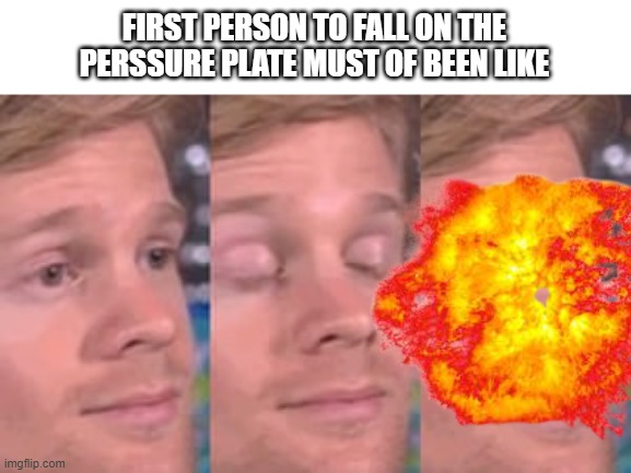 FIRST PERSON TO FALL ON THE PERSSURE PLATE MUST OF BEEN LIKE | image tagged in white guy blink | made w/ Imgflip meme maker