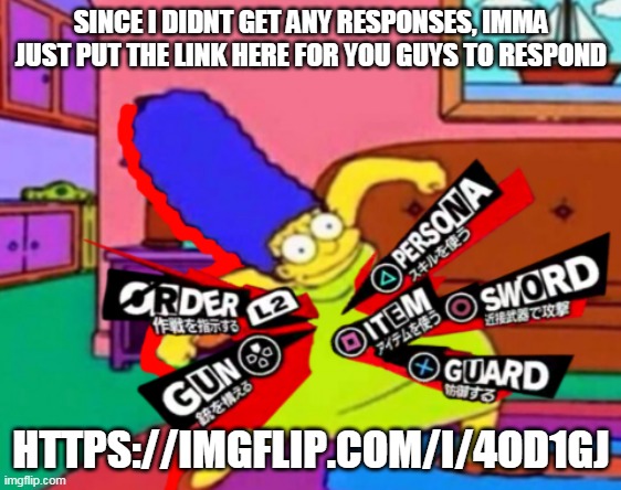 https://imgflip.com/i/4od1gj | SINCE I DIDNT GET ANY RESPONSES, IMMA JUST PUT THE LINK HERE FOR YOU GUYS TO RESPOND; HTTPS://IMGFLIP.COM/I/4OD1GJ | image tagged in persona marge | made w/ Imgflip meme maker