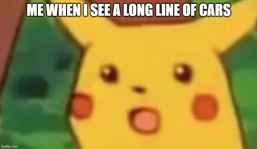 Shocked pikachu | ME WHEN I SEE A LONG LINE OF CARS | image tagged in wait its all | made w/ Imgflip meme maker