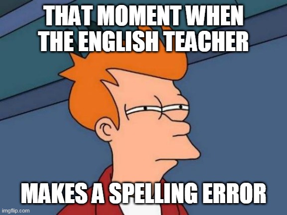 Futurama Fry Meme | THAT MOMENT WHEN THE ENGLISH TEACHER; MAKES A SPELLING ERROR | image tagged in memes,futurama fry | made w/ Imgflip meme maker