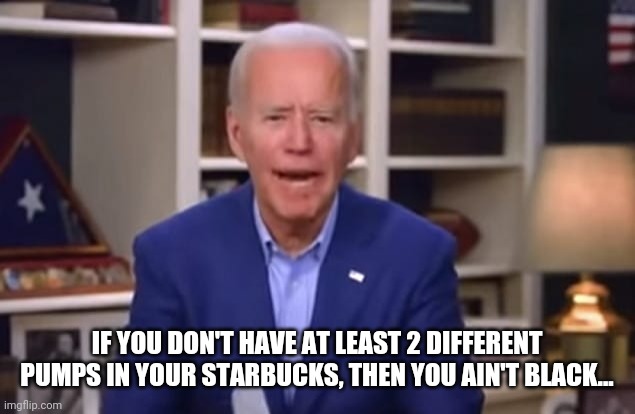 Bucken Biden | IF YOU DON'T HAVE AT LEAST 2 DIFFERENT PUMPS IN YOUR STARBUCKS, THEN YOU AIN'T BLACK... | image tagged in joe biden,starbucks,comedy | made w/ Imgflip meme maker