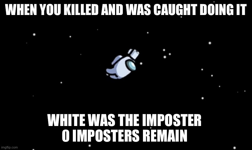 Among Us ejected | WHEN YOU KILLED AND WAS CAUGHT DOING IT; WHITE WAS THE IMPOSTER 
0 IMPOSTERS REMAIN | image tagged in among us ejected | made w/ Imgflip meme maker